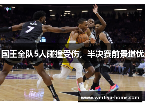 国王全队5人碰撞受伤，半决赛前景堪忧