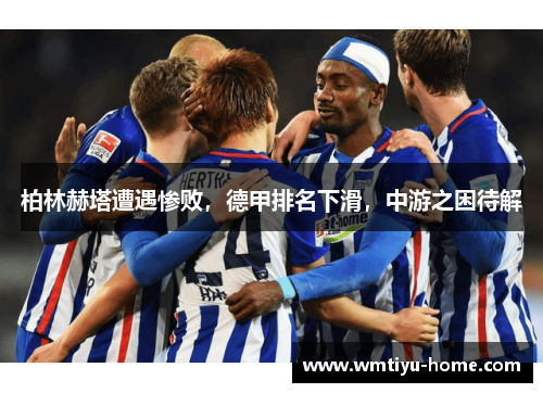 柏林赫塔遭遇惨败，德甲排名下滑，中游之困待解