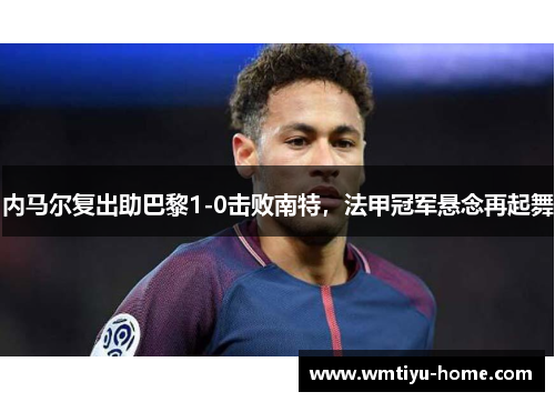 内马尔复出助巴黎1-0击败南特，法甲冠军悬念再起舞