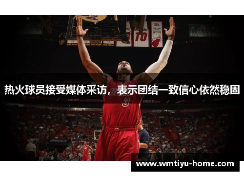 热火球员接受媒体采访，表示团结一致信心依然稳固