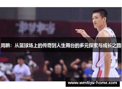 周鹏：从篮球场上的传奇到人生舞台的多元探索与成长之路