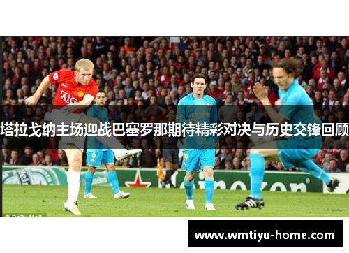 塔拉戈纳主场迎战巴塞罗那期待精彩对决与历史交锋回顾