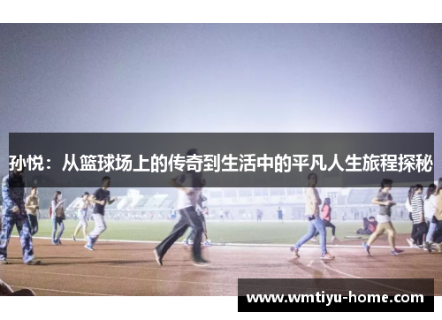 孙悦：从篮球场上的传奇到生活中的平凡人生旅程探秘