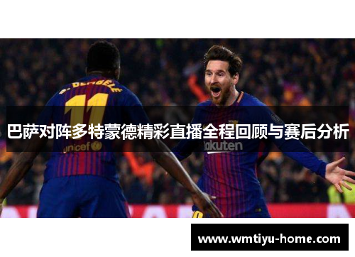 巴萨对阵多特蒙德精彩直播全程回顾与赛后分析
