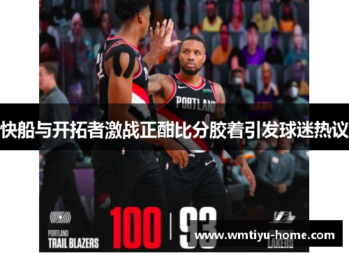 快船与开拓者激战正酣比分胶着引发球迷热议