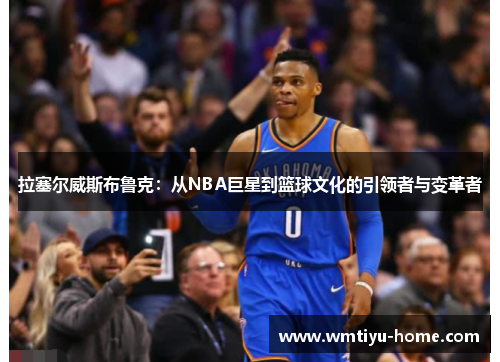 拉塞尔威斯布鲁克：从NBA巨星到篮球文化的引领者与变革者