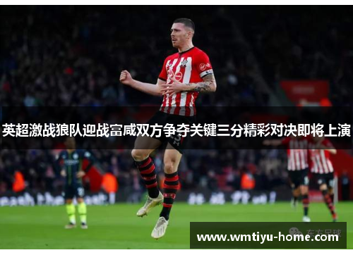 英超激战狼队迎战富咸双方争夺关键三分精彩对决即将上演