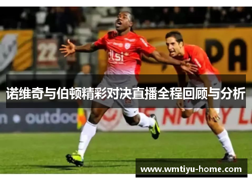 诺维奇与伯顿精彩对决直播全程回顾与分析