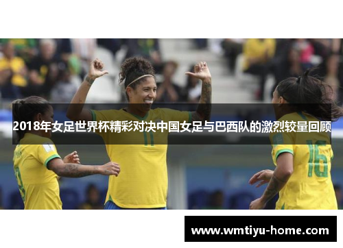 2018年女足世界杯精彩对决中国女足与巴西队的激烈较量回顾